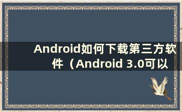 Android如何下载第三方软件（Android 3.0可以下载什么）